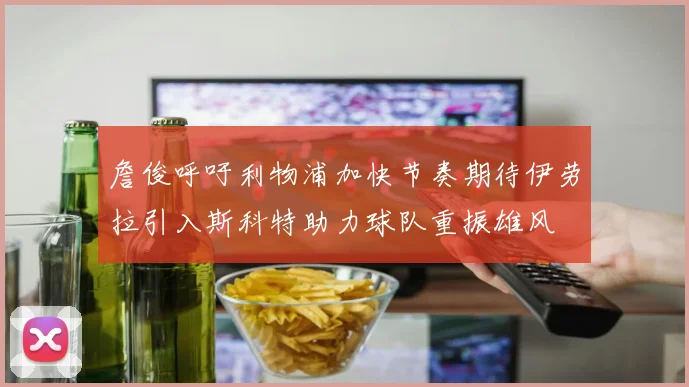詹俊呼吁利物浦加快节奏期待伊劳拉引入斯科特助力球队重振雄风