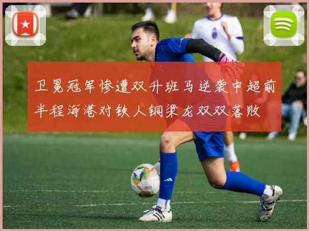 卫冕冠军惨遭双升班马逆袭中超前半程海港对铁人铜梁龙双双落败