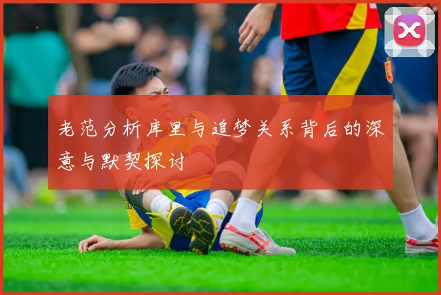 老范分析库里与追梦关系背后的深意与默契探讨