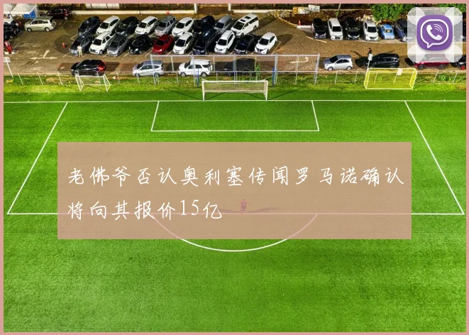 老佛爷否认奥利塞传闻罗马诺确认将向其报价15亿