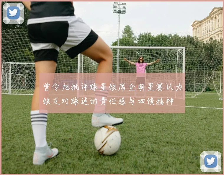 曾令旭批评球星缺席全明星赛认为缺乏对球迷的责任感与回馈精神