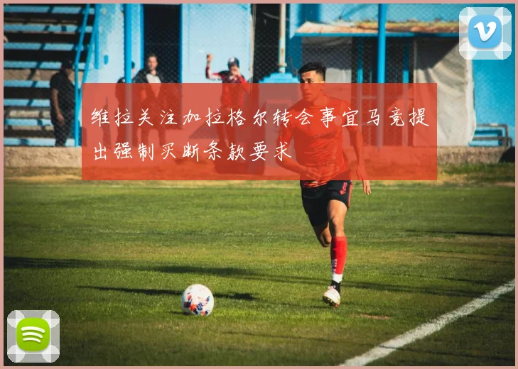 维拉关注加拉格尔转会事宜马竞提出强制买断条款要求
