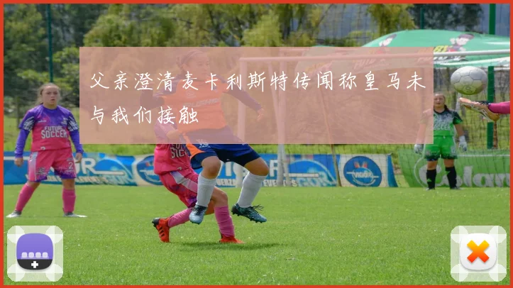 父亲澄清麦卡利斯特传闻称皇马未与我们接触