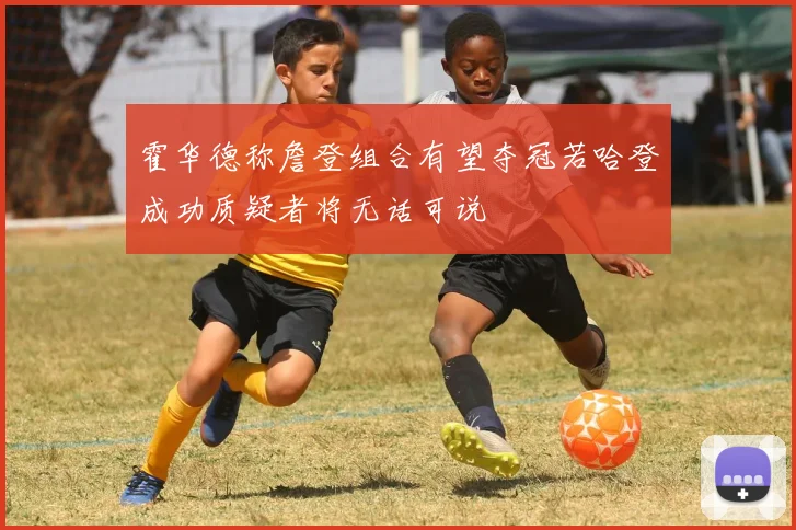 霍华德称詹登组合有望夺冠若哈登成功质疑者将无话可说