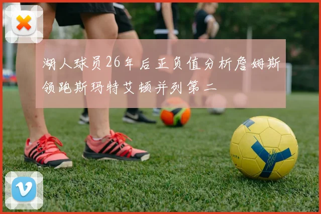 湖人球员26年后正负值分析詹姆斯领跑斯玛特艾顿并列第二