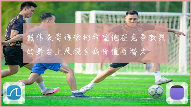 戴伟浚寄语徐彬希望他在竞争激烈的舞台上展现自我价值与潜力