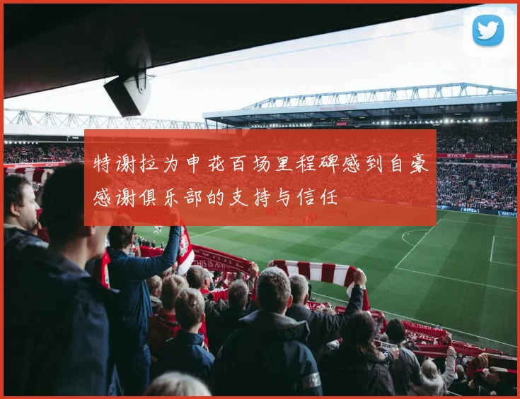 特谢拉为申花百场里程碑感到自豪感谢俱乐部的支持与信任