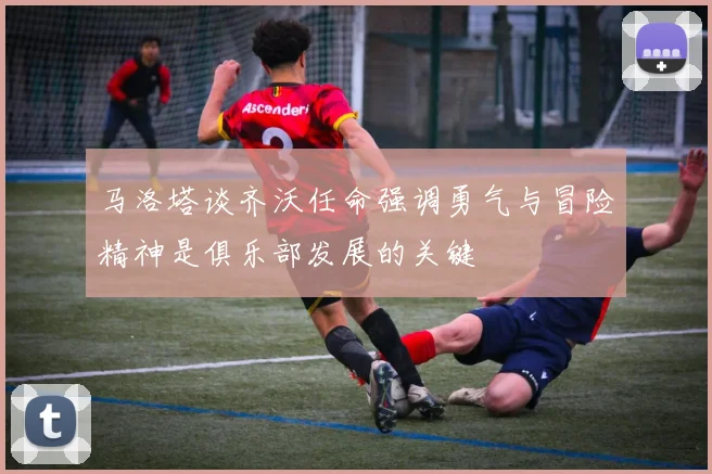 马洛塔谈齐沃任命强调勇气与冒险精神是俱乐部发展的关键