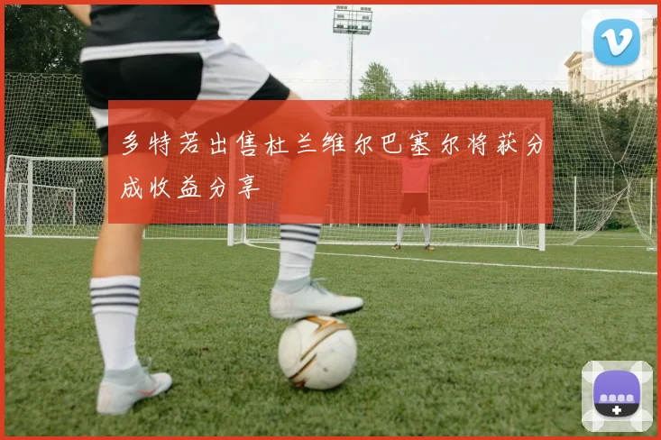 多特若出售杜兰维尔巴塞尔将获分成收益分享