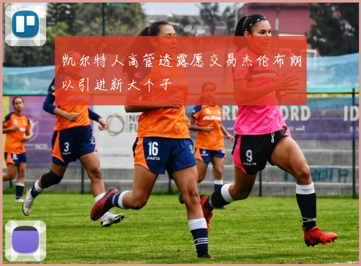凯尔特人高管透露愿交易杰伦布朗以引进新大个子