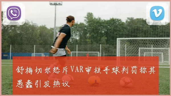 舒梅切尔怒斥VAR审核手球判罚称其愚蠢引发热议