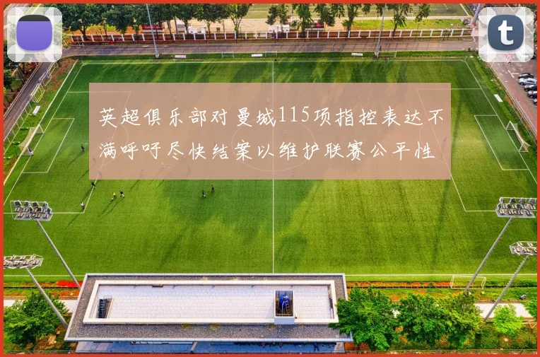 英超俱乐部对曼城115项指控表达不满呼吁尽快结案以维护联赛公平性