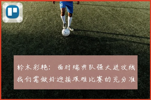 铃木彩艳：面对瑞典队强大进攻线我们需做好迎接艰难比赛的充分准备