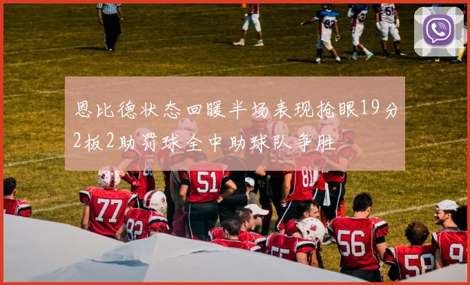 恩比德状态回暖半场表现抢眼19分2板2助罚球全中助球队争胜