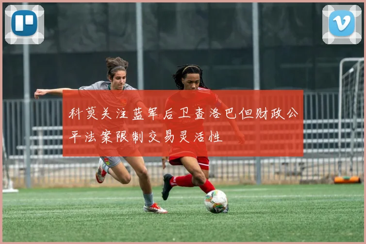 科莫关注蓝军后卫查洛巴但财政公平法案限制交易灵活性