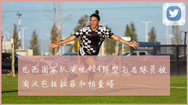 巴西国家队演练424阵型七名球员被淘汰包括拉菲和帕奎塔