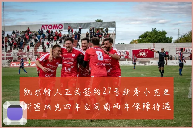 凯尔特人正式签约27号新秀小克里斯塞纳克四年合同前两年保障待遇明确