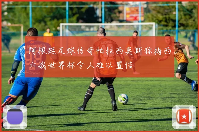 阿根廷足球传奇帕拉西奥斯称梅西六战世界杯令人难以置信