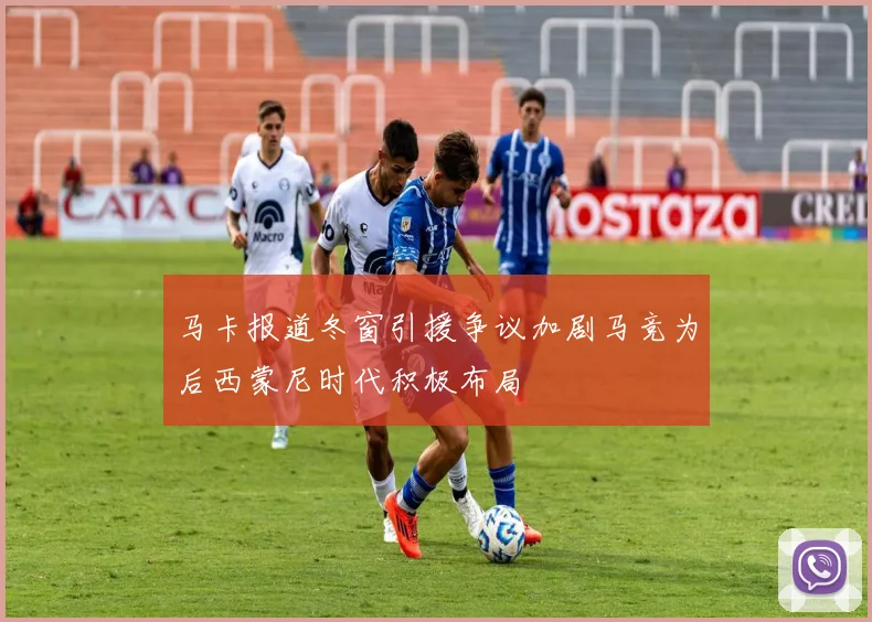 马卡报道冬窗引援争议加剧马竞为后西蒙尼时代积极布局