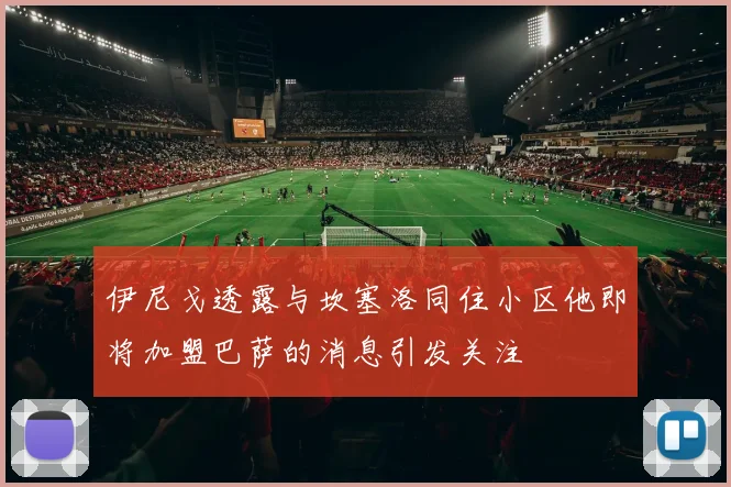 伊尼戈透露与坎塞洛同住小区他即将加盟巴萨的消息引发关注