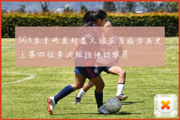 SGA本季两度封盖文班亚马成为历史上第四位多次阻挡他的球员
