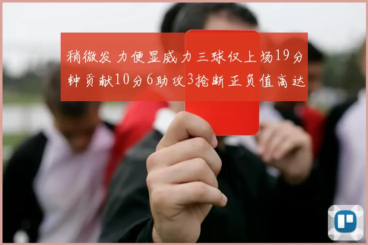 稍微发力便显威力三球仅上场19分钟贡献10分6助攻3抢断正负值高达22