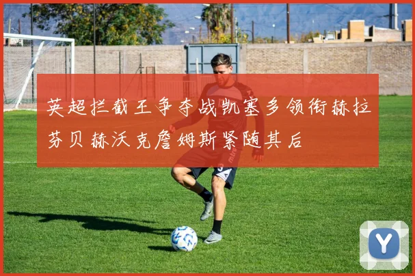 英超拦截王争夺战凯塞多领衔赫拉芬贝赫沃克詹姆斯紧随其后