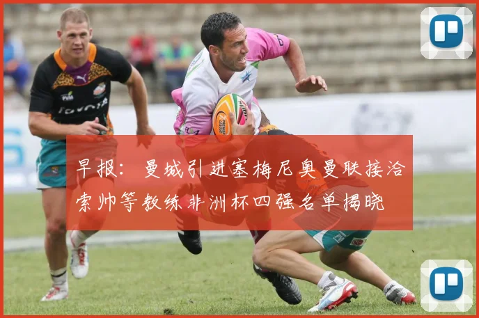 早报：曼城引进塞梅尼奥曼联接洽索帅等教练非洲杯四强名单揭晓