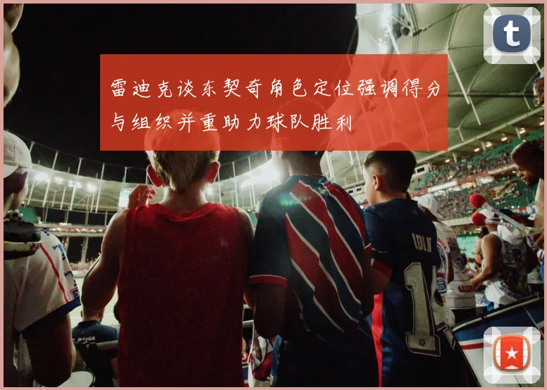雷迪克谈东契奇角色定位强调得分与组织并重助力球队胜利