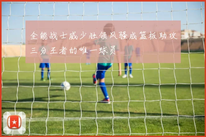 全能战士威少独领风骚成篮板助攻三分王者的唯一球员