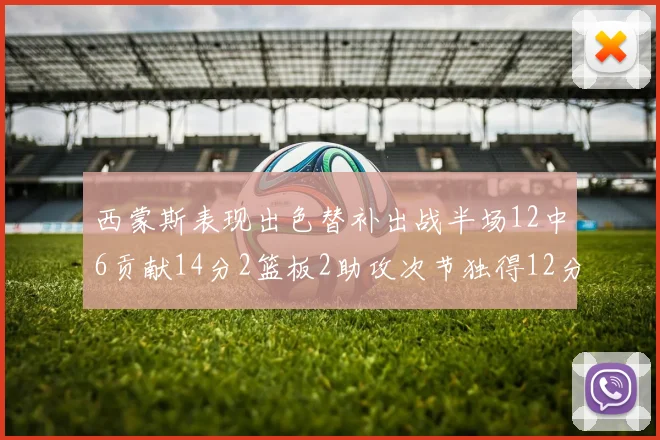 西蒙斯表现出色替补出战半场12中6贡献14分2篮板2助攻次节独得12分