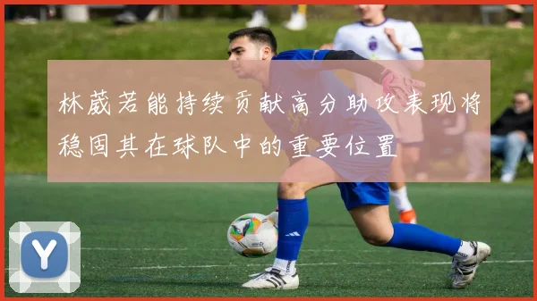 林葳若能持续贡献高分助攻表现将稳固其在球队中的重要位置