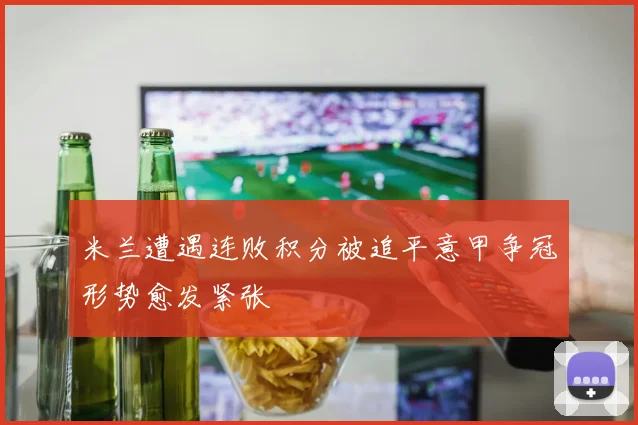 米兰遭遇连败积分被追平意甲争冠形势愈发紧张