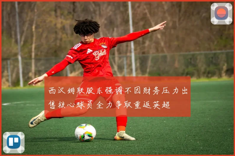 西汉姆联股东强调不因财务压力出售核心球员全力争取重返英超