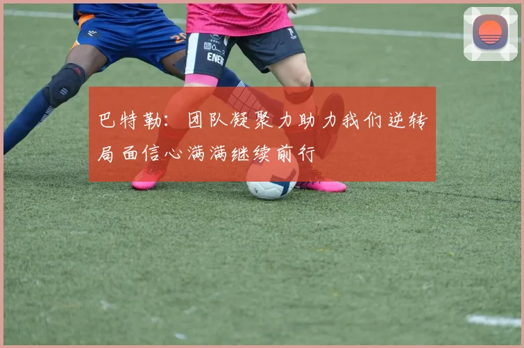 巴特勒：团队凝聚力助力我们逆转局面信心满满继续前行