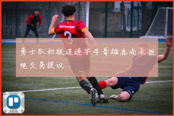 勇士队积极追逐字母哥雄鹿尚未拒绝交易提议