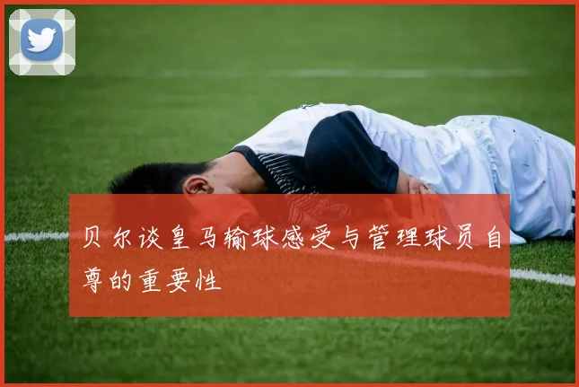 贝尔谈皇马输球感受与管理球员自尊的重要性